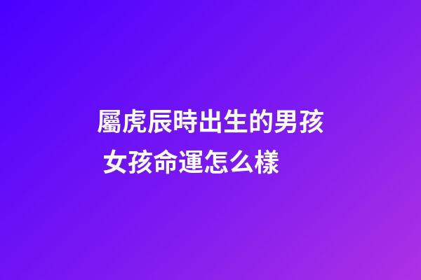 屬虎辰時出生的男孩 女孩命運怎么樣